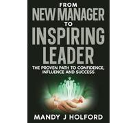 From New Manager To Inspiring Leader: The Proven Path to Confidence, Influence and Success