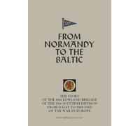 FROM NORMANDY TO THE BALTIC The Story Of The 44th Lowland Infantry Brigade Of The 15th Scottish Division From D Day to The End Of The War In Europe