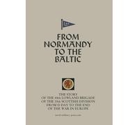 FROM NORMANDY TO THE BALTIC The Story Of The 44th Lowland Infantry Brigade Of The 15th Scottish Division From D Day to The End Of The War In Europe