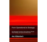 From Operational to Strategic: How Managers Transform Their Influence, Elevate Their Thinking, and Lead at the Next Level