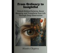 From Ordinary to Insightful: Unlock Hidden Patterns, Boost Memory, and Transform Your Life Through Deep Observation