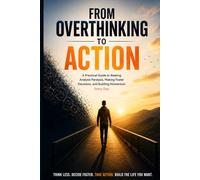 From Overthinking to Action: A Practical Guide to Beating Analysis Paralysis, Making Faster Decisions, and Building Momentum Every Day