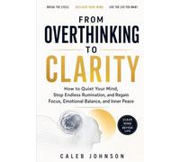 FROM OVERTHINKING TO CLARITY: How to Quiet Your Mind, Stop Endless Rumination, and Regain Focus, Emotional Balance, and Inner Peace