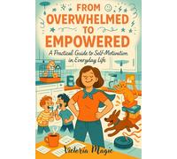 From Overwhelmed to Empowered.: A Practical Guide to Self-Motivation in Everyday Life
