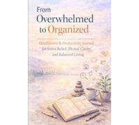 From Overwhelmed To Organized: Mindfulness & Productivity Journal for Stress Relief, Mental Clarity, Balance, and Daily Focus