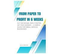 From Paper to Profit in 6 Weeks: Cut No-Shows, Reply Faster, Get Paid Sooner - A Simple Guide for Small Service Businesses
