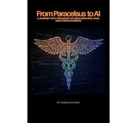 From Paracelsus to AI A Journey into the Heart of Man: Medicine, Soul, and Consciousness: A Journey into the Heart of Man: Medicine, Soul, and Consciousness