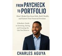 From Paycheck to Portfolio: A Realistic Guide to Investing, Saving, and Creating the Life You Deserve