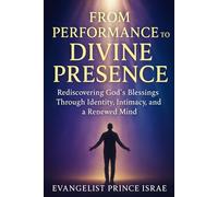 FROM PERFORMANCE TO DIVINE PRESENCE: Rediscovering God's Blessings Through Identity, Intimacy, and a Renewed Mind