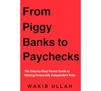 From Piggy Banks to Paychecks: The Step-by-Step Parent Guide to Raising Financially Independent Kids