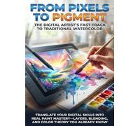 From Pixels to Pigment: The Digital Artist's Fast-Track to Traditional Watercolor: Translate Your Digital Skills into Real Paint Mastery-Layers, Blending, and Color Theory You Already Know