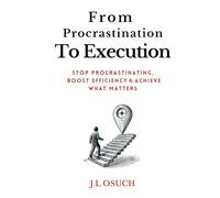 From Procrastination to Execution: Stop Procrastinating, Boost Efficiency & Achieve What Matters
