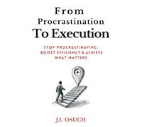 From Procrastination to Execution: Stop Procrastinating, Boost Efficiency & Achieve What Matters