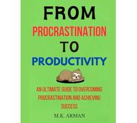 From Procrastination to Productivity: An Ultimate Guide to Overcoming Procrastination and Achieving Success