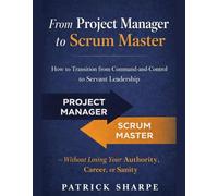 From Project Manager to Scrum Master: How to Transition from Command-and-Control to Servant Leadership - Without Losing Your Authority, Career, or Sanity