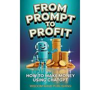 From Prompt to Profit: How to Make Money Using ChatGPT: Turn your ideas into income with this step-by-step AI business guide for beginners