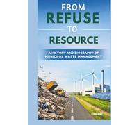 FROM REFUSE TO RESOURCE: A HISTORY AND BIOGRAPHY OF MUNICIPAL WASTE MANAGEMENT