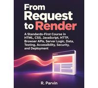From Request to Render: A Standards-First Course in HTML, CSS, JavaScript, HTTP, Browser APIs, Server Logic, Data, Testing, Accessibility, Security, and Deployment
