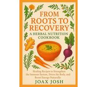 From Roots to Recovery: A Herbal Nutrition Cookbook: Healing Recipes to Strengthen the Immune System, Detox the Body, and Boost Energy Naturally