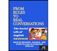 From Rules to Real Conversations The Social Life of English Grammar: Master Meaning, Nuance, and Storytelling in Everyday English