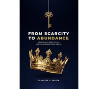 FROM SCARCITY TO ABUNDANCE: YOUR PLAN TO BREAK CYCLES AND BUILD GENERATIONAL WEALTH