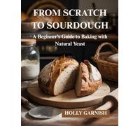 FROM SCRATCH TO SOURDOUGH: A Beginner’s Guide to Baking with Natural Yeast
