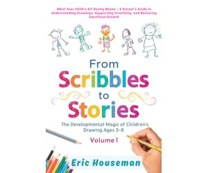 From Scribbles to Stories: The Developmental Magic of Children's Drawing Ages 3-8, Vol. 1: What Your Child's Art Really Means-A Parent's Guide to Supporting Creativity, Drawings, and Emotional Growth