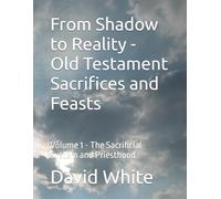 From Shadow to Reality - Old Testament Sacrifices and Feasts: Volume 1 - The Sacrificial System and Priesthood