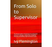 From Solo to Supervisor: The Ultimate Guide to Transitioning from Independent Contractor to Manager, Leading Teams, Delegating Effectively, and Building a High-Performance Career