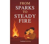 From Sparks To Steady Fire: How To Transform Passionate Beginnings Into Lasting Love