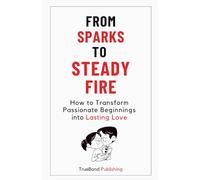 From Sparks To Steady Fire: How To Transform Passionate Beginnings Into Lasting Love