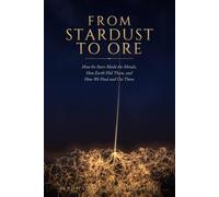 From Stardust to Ore: How the Stars Made the Metals, How Earth Hid Them, and How We Find and Use Them: 1