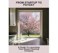 From Startup To Payday: A Guide To Launching Your House Cleaning Company