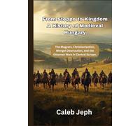 From Steppe to Kingdom A History of Medieval Hungary: The Magyars, Christianization, Mongol Destruction, and the Ottoman Wars in Central Europe.