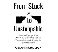 From Stuck to Unstoppable: How to Change Your Mindset, Break Bad Habits, Take Action, and Create the Life You Want