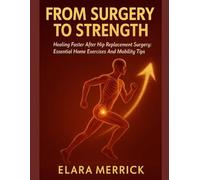 FROM SURGERY TO STRENGTH: Healing Faster After Hip Replacement Surgery: Essential Home Exercises And Mobility Tips Hip