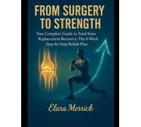 FROM SURGERY TO STRENGTH: Your Complete Guide to Total Knee Replacement Recovery: The 8-Week Step-by-Step Rehab Plan