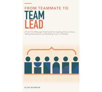From Teammate to Team Lead: A First-Time Manager Field Guide for Leading One-on-Ones, Setting Expectations, and Building Trust in 12 Weeks