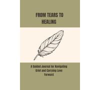 FROM TEARS TO HEALING: A Guided Journal for Navigating Grief and Carrying Love Forward