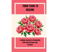 FROM TEARS TO HEALING: A Guided Journal for Navigating Grief and Carrying Love Forward