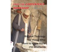 From the Carpenter's Workshop: 10 Sessions of Biblical Theology for Those Who Want to Know More