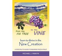 From the Fig Tree to the Vine: learn to thrive in the New Creation A disciple’s guide to bearing much fruit