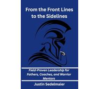 From the Front Lines to the Sidelines: Field-Proven Leadership for Fathers, Coaches, and Warrior Mentors