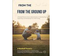 From the Ground Up: A Baseball Parent's Science-Based Guide to Understanding, Supporting, and Developing Your Child's Swing