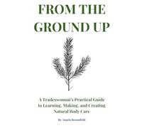From the Ground Up: A Tradeswoman’s Practical Guide to Learning, Making, and Creating Natural Body Care