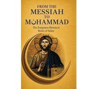 FROM THE MESSIAH TO MUHAMMAD: The Forgotten Heretical Roots of Islam