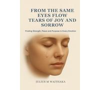 FROM THE SAME EYES FLOW TEARS OF JOY AND SORROW: Finding Strength , Peace and Purpose in every Emotion