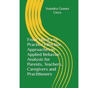 From Theory to Practice Effective Approaches in Applied Behavior Analysis for Parents, Teachers, Caregivers and Practitioners