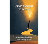 From Thought to Action: Whatever your mind imagines can become real - so be mindful of your true desires