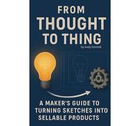 FROM THOUGHT TO THING: A MAKER'S GUIDE TO TURNING SKETCHES INTO SELLABLE PRODUCTS